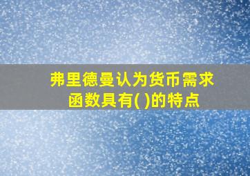 弗里德曼认为货币需求函数具有( )的特点